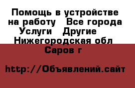 Помощь в устройстве на работу - Все города Услуги » Другие   . Нижегородская обл.,Саров г.